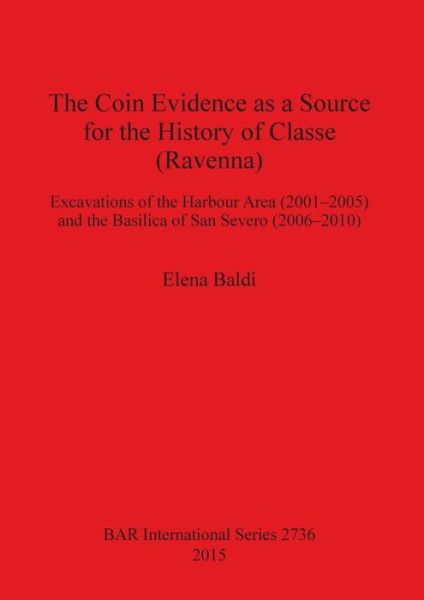 Cover for Elena Baldi · The Coin Evidence As a Source for the History of Classe (Ravenna): Excavations of the Harbour Area (2001-2005) and the Basilica of San Severo (2006-2010) - British Archaeological Reports International Series (Paperback Book) (2015)