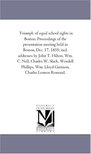 Triumph of Equal School Rights in Boston. Proceedings of the Presentation Meeting Held in Boston, Dec. 17, 1855; Incl. Addresses by John T. Hilton, ... Wm. Lloyd Garrison, Charles Lennox Remond. - Michigan Historical Reprint Series - Books - Scholarly Publishing Office, University - 9781418191955 - August 19, 2011