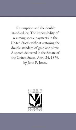 Cover for Michigan Historical Reprint Series · Resumption and the Double Standard: Or, the Impossibility of Resuming Specie Payments in the United States Without Restoring the Double Standard of ... States, April 24, 1876, by John P. Jones. (Paperback Book) (2006)