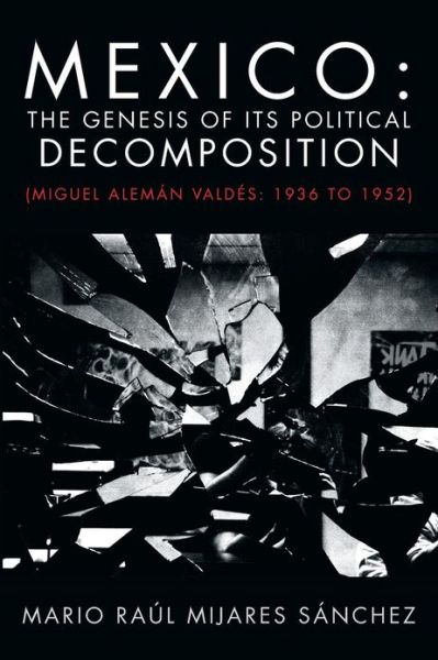 Cover for Mario Raúl Mijares Sánchez · Mexico: the Genesis of Its Political Decomposition: (Miguel Alemán Valdés: 1936 to 1952) (Paperback Book) (2013)