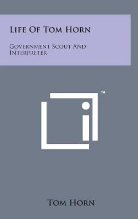 Life of Tom Horn: Government Scout and Interpreter - Tom Horn - Books - Literary Licensing, LLC - 9781498151955 - August 7, 2014