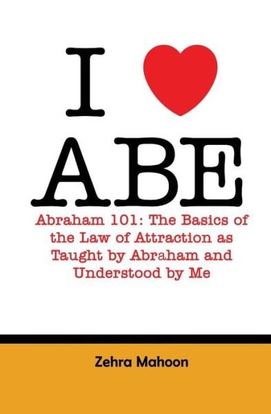 Cover for Zehra Mahoon · I Love Abe - Abraham 101: the Basics of the Law of Attraction As Taught by Abraham and Understood by Me (Paperback Book) (2015)