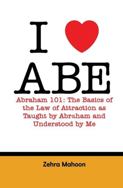 Cover for Zehra Mahoon · I Love Abe - Abraham 101: the Basics of the Law of Attraction As Taught by Abraham and Understood by Me (Paperback Book) (2015)