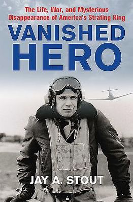 Cover for Jay Stout · Vanished Hero: The Life, War, and Mysterious Disappearance of America’s WWII Strafing King (Hardcover Book) (2016)