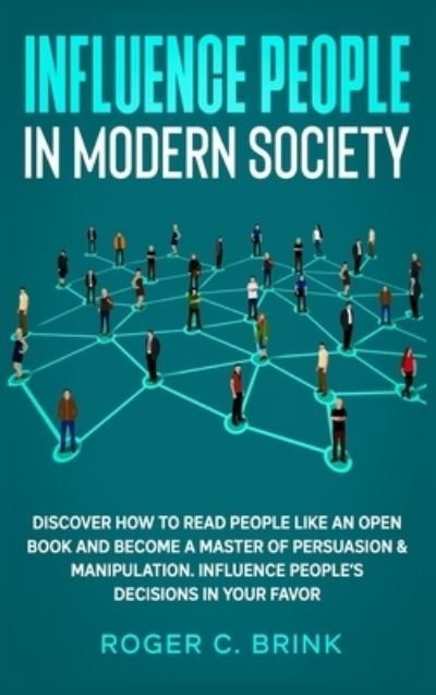 Cover for Roger C Brink · Influence People in Modern Society: Discover How to Read People Like an Open Book and Become a Master of Persuasion &amp; Manipulation. Influence People's Decisions in Your Favor (Hardcover Book) (2020)