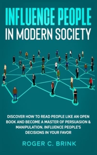 Cover for Roger C Brink · Influence People in Modern Society: Discover How to Read People Like an Open Book and Become a Master of Persuasion &amp; Manipulation. Influence People's Decisions in Your Favor (Gebundenes Buch) (2020)