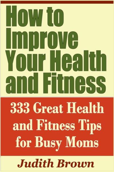 Cover for Judith Brown · How to Improve Your Health and Fitness - 333 Great Health and Fitness Tips for Busy Moms (Paperback Book) (2019)
