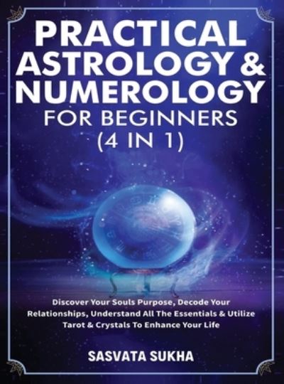 Cover for Sasvata Sukha · Practical Astrology &amp; Numerology For Beginners (4 in 1): Discover Your Souls Purpose, Decode Your Relationships, Understand All The Essentials &amp; Utilize Tarot &amp; Crystals To Enhance Your Life (Hardcover Book) (2021)