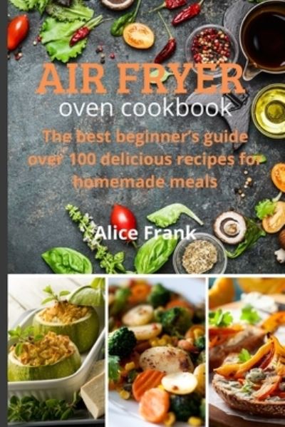 Cover for Alice Frank · Air Fryer Oven Cookbook: The best beginner's guide over 100 delicious recipes for homemade meals (Paperback Book) (2021)