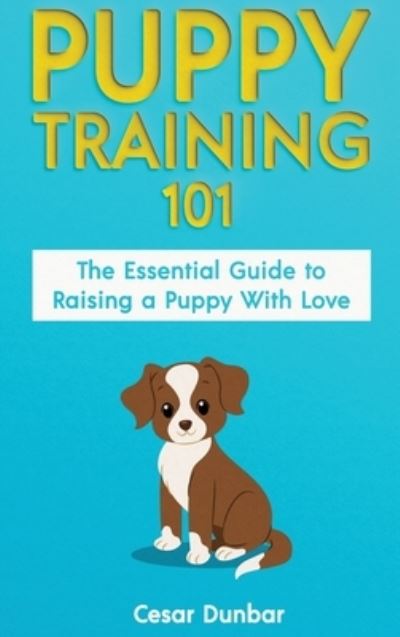 Cover for Cesar Dunbar · Puppy Training 101: The Essential Guide to Raising a Puppy With Love. Train Your Puppy and Raise the Perfect Dog Through Potty Training, Housebreaking, Crate Training and Dog Obedience. (Hardcover Book) (2020)