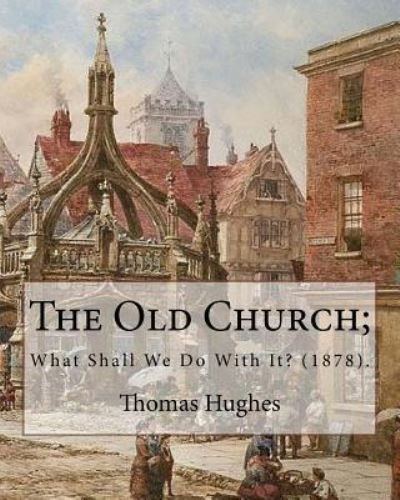 The Old Church; What Shall We Do With It? (1878). By - Thomas Hughes - Książki - Createspace Independent Publishing Platf - 9781975711955 - 23 sierpnia 2017