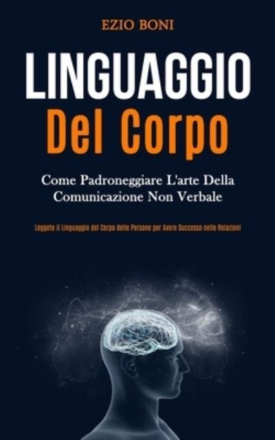 Cover for Ezio Boni · Linguaggio Del Corpo: Come padroneggiare l'arte della comunicazione non verbale (Leggete il linguaggio del corpo delle persone per avere successo nelle relazioni) (Paperback Book) (2020)
