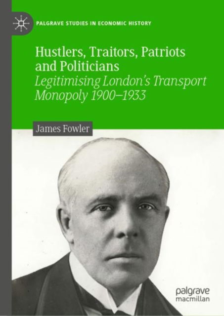 Cover for James Fowler · Hustlers, Traitors, Patriots and Politicians: Legitimising London’s Transport Monopoly 1900–1933 - Palgrave Studies in Economic History (Hardcover Book) [2023 edition] (2023)