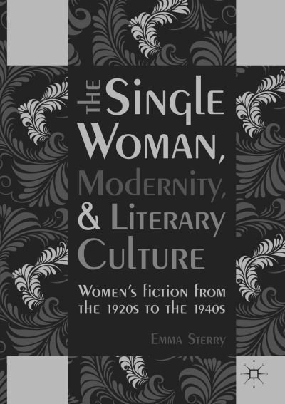 The Single Woman, Modernity, and Literary Culture: Women's Fiction from the 1920s to the 1940s - Emma Sterry - Kirjat - Springer International Publishing AG - 9783319821955 - lauantai 28. heinäkuuta 2018