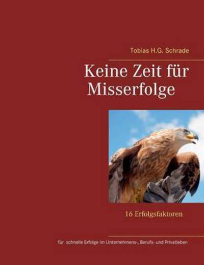 Cover for Tobias H G Schrade · Keine Zeit fur Misserfolge: 16 Erfolgsfaktoren fur schnelle Erfolge im Unternehmens-, Berufs- und Privatleben (Paperback Book) (2016)