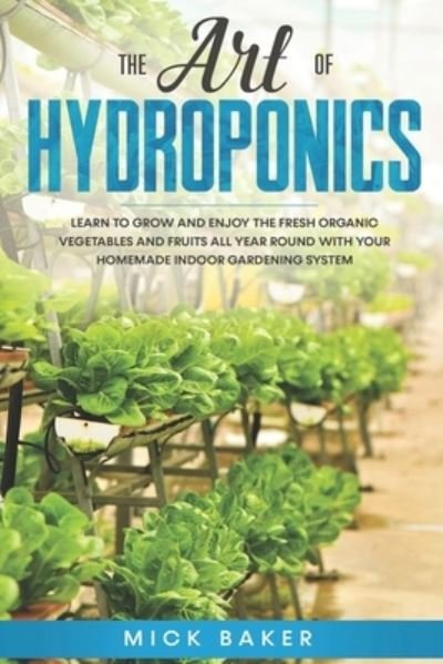 Cover for Mick Baker · The art of Hydroponics: Learn To Grow and Enjoy the Fresh Organic Vegetables and Fruits All Year Round with Your Homemade Indoor Gardening System (Paperback Book) (2020)