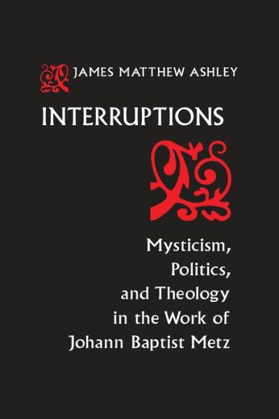 Interruptions: Mysticism, Politics, and Theology in the Work of Johann Baptist Metz - Studies in Spirituality and Theology - J. Matthew Ashley - Books - University of Notre Dame Press - 9780268011956 - December 8, 1998