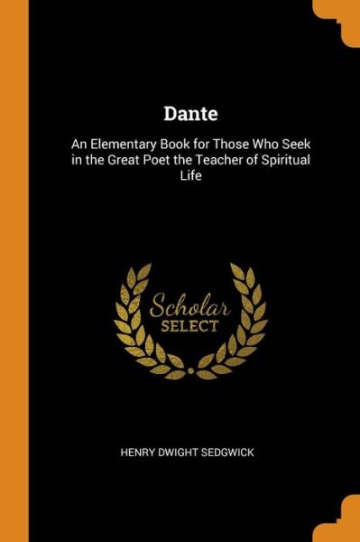 Dante An Elementary Book for Those Who Seek in the Great Poet the Teacher of Spiritual Life - Henry Dwight Sedgwick - Books - Franklin Classics Trade Press - 9780344382956 - October 28, 2018