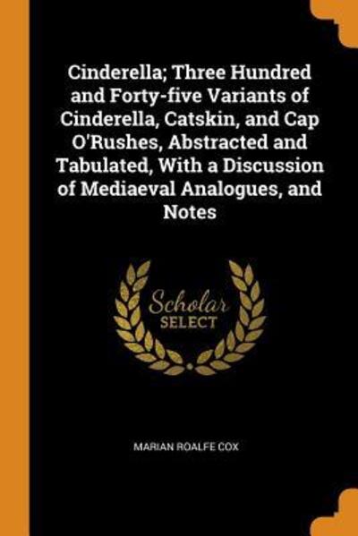 Cover for Marian Roalfe Cox · Cinderella; Three Hundred and Forty-Five Variants of Cinderella, Catskin, and Cap O'Rushes, Abstracted and Tabulated, with a Discussion of Mediaeval Analogues, and Notes (Paperback Book) (2018)