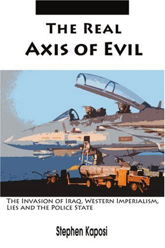 Cover for Stephen Kaposi · The Real Axis of Evil: the Invasion of Iraq, Western Imperialism, Lies and the Police State (Paperback Book) (2004)
