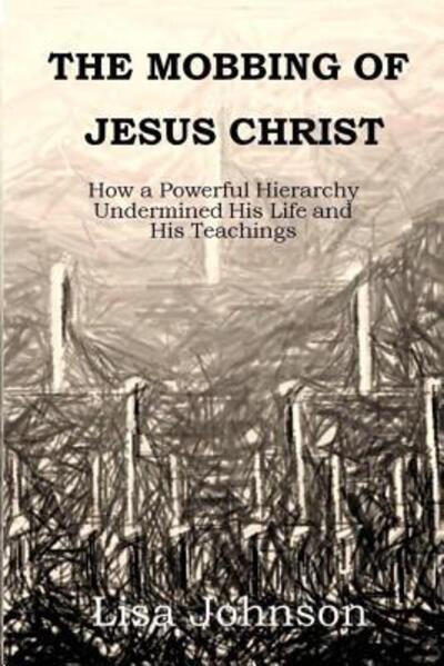 Cover for Lisa Johnson · The Mobbing Of Jesus Christ : How a Powerful Hierarchy Undermined His Life and His Teachings (Pocketbok) (2017)