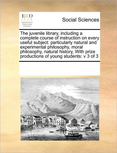 Cover for See Notes Multiple Contributors · The Juvenile Library, Including a Complete Course of Instruction on Every Useful Subject: Particularly Natural and Experimental Philosophy, Moral ... Prize Productions of Young Students: V 3 of 3 (Taschenbuch) (2010)