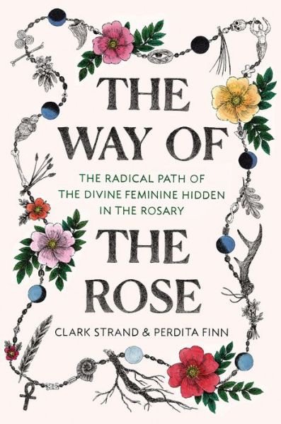 Cover for Clark Strand · The Way of the Rose: The Radical Path of the Divine Feminine Hidden in the Rosary (Hardcover Book) (2019)