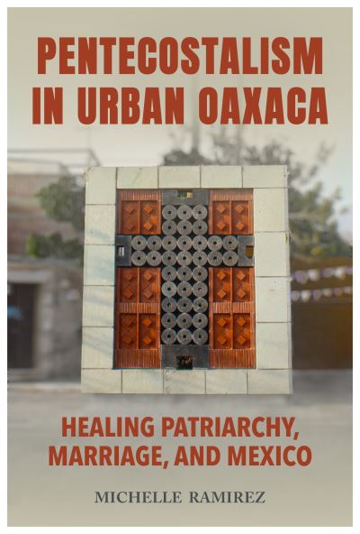 Cover for Michelle Ramirez · Pentecostalism in Urban Oaxaca: Healing Patriarchy, Marriage, and Mexico (Hardcover Book) (2024)