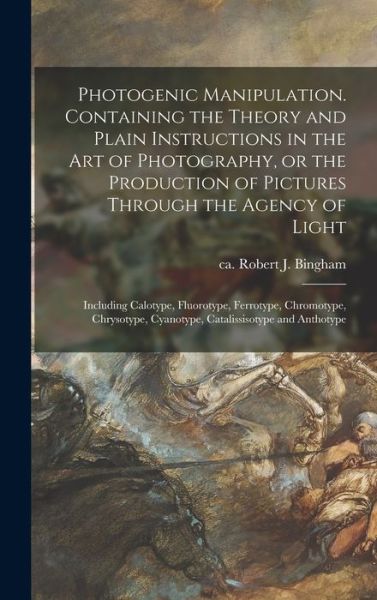 Cover for Robert J Ca 1800-1870 Bingham · Photogenic Manipulation. Containing the Theory and Plain Instructions in the Art of Photography, or the Production of Pictures Through the Agency of Light (Hardcover Book) (2021)