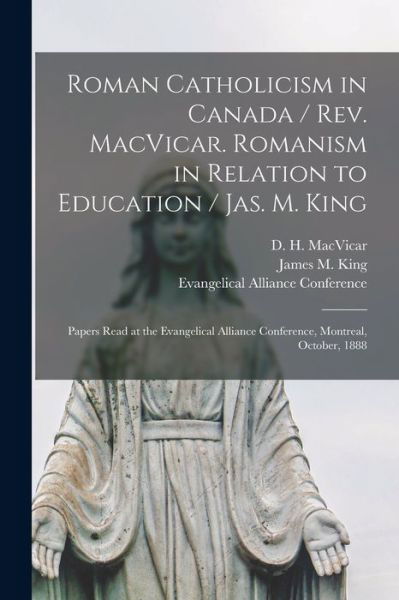 Cover for D H (Donald Harvey) 1831 MacVicar · Roman Catholicism in Canada / Rev. MacVicar. Romanism in Relation to Education / Jas. M. King [microform]: Papers Read at the Evangelical Alliance Conference, Montreal, October, 1888 (Paperback Bog) (2021)