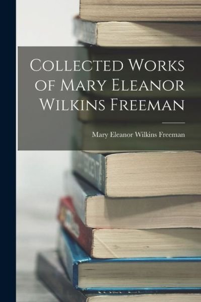 Cover for Mary Wilkins Freeman · Collected Works of Mary Eleanor Wilkins Freeman (Book) (2022)
