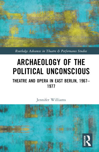 Cover for Jennifer Williams · Archaeology of the Political Unconscious: Theater and Opera in East Berlin, 1967–1977 - Routledge Advances in Theatre &amp; Performance Studies (Hardcover Book) (2024)