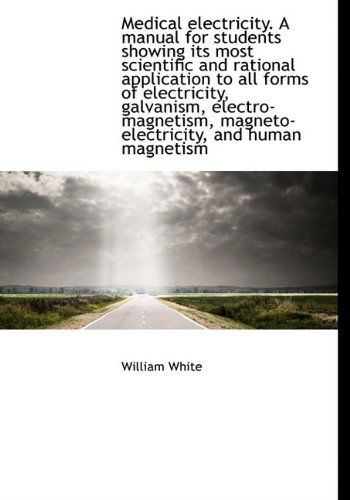 Cover for William White · Medical Electricity. a Manual for Students Showing Its Most Scientific and Rational Application to a (Hardcover Book) (2009)