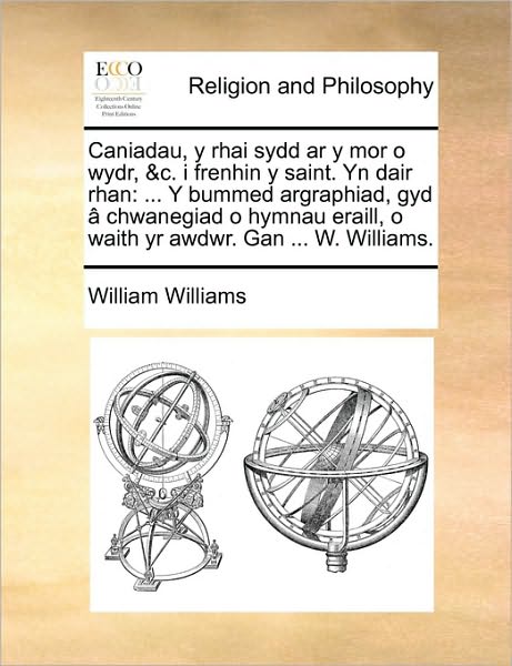 Caniadau, Y Rhai Sydd Ar Y Mor O Wydr, &c. I Frenhin Y Saint. Yn Dair Rhan: Y Bummed Argraphiad, Gyd Chwanegiad O Hymnau Eraill, O Waith Yr Awdwr. Gan - William Williams - Books - Gale Ecco, Print Editions - 9781170137956 - June 9, 2010