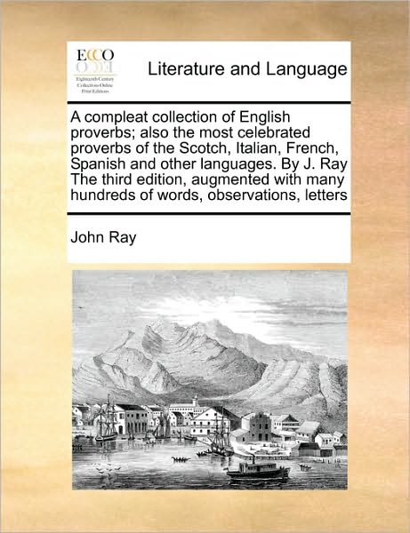 A Compleat Collection of English Proverbs; Also the Most Celebrated Proverbs of the Scotch, Italian, French, Spanish and Other Languages. by J. Ray the - John Ray - Kirjat - Gale Ecco, Print Editions - 9781170728956 - keskiviikko 20. lokakuuta 2010