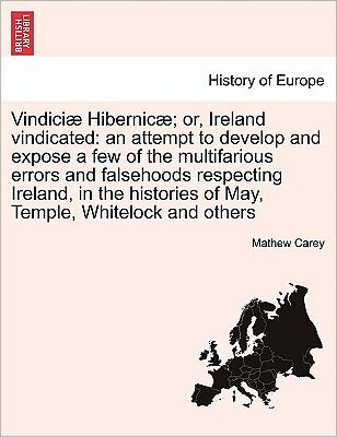 Cover for Mathew Carey · Vindiciae Hibernicae; Or, Ireland Vindicated: An Attempt to Develop and Expose a Few of the Multifarious Errors and Falsehoods Respecting Ireland, in the Histories of May, Temple, Whitelock and Others (Paperback Book) (2011)