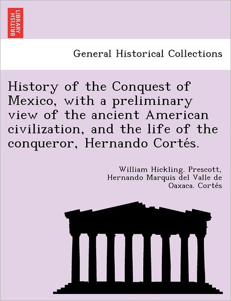 History of the Conquest of Mexico, with a Preliminary View of the Ancient American Civilization, and the Life of the Conqueror, Hernando Corte S. - William Hickling Prescott - Books - British Library, Historical Print Editio - 9781249015956 - July 11, 2012