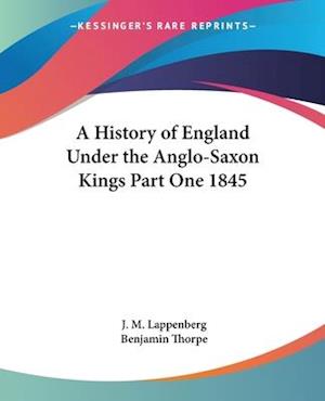 A History of England Under the Anglo-Saxon Kings Part One 1845 - J. M. Lappenberg - Books - Kessinger Publishing Co - 9781417977956 - October 31, 2004