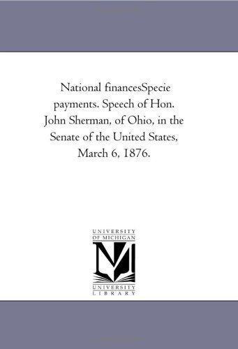 National Financesspecie Payments. Speech of Hon. John Sherman, of Ohio, in the Senate of the United States, March 6, 1876. - Michigan Historical Reprint Series - Books - Scholarly Publishing Office, University  - 9781418194956 - August 19, 2011