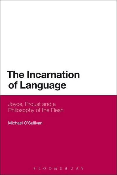 The Incarnation of Language: Joyce, Proust and a Philosophy of the Flesh - Michael O'sullivan - Books - Bloomsbury Publishing PLC - 9781472512956 - February 13, 2014