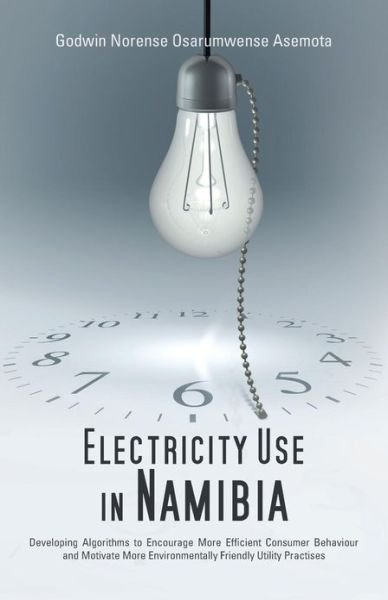 Cover for Asemota, Godwin Norense Osarumwense, Dr · Electricity Use in Namibia: Developing Algorithms to Encourage More Efficient Consumer Behaviour and Motivate More Environmentally Friendly Utility Practises (Pocketbok) (2013)