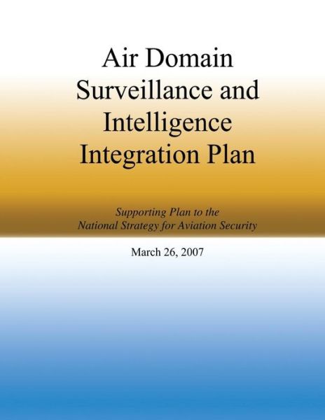 Cover for Homeland Security · Air Domain Surveillance and Intelligence Integration Plan: Supporting Plan to the National Strategy for Aviation Security March 26, 2007 (Paperback Book) (2014)