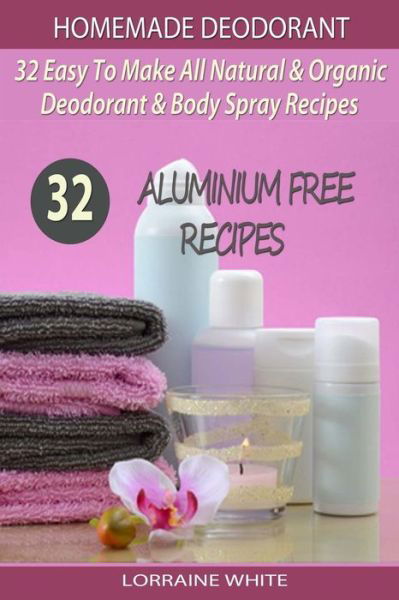 Cover for Lorraine White · Homemade Deodorant: 32 Easy to Make Natural &amp; Organic Deodorant &amp; Body Spray Recipes: Aluminium Free Deodorant Recipes (Paperback Book) (2014)