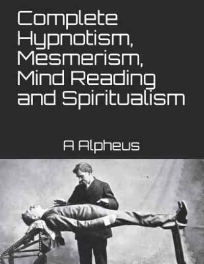 Cover for A Alpheus · Complete Hypnotism, Mesmerism, Mind Reading and Spiritualism (Paperback Book) (2017)