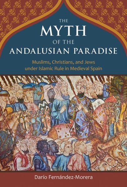 Cover for Dario Fernandez-Morera · The Myth of the Andalusian Paradise: Muslims, Christians, and Jews under Islamic Rule in Medieval Spain (Innbunden bok) (2016)