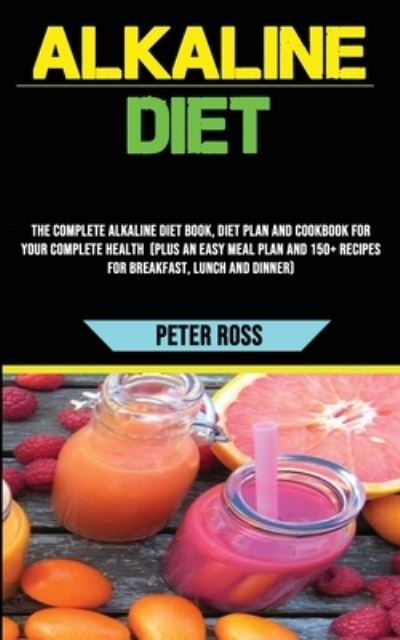 Cover for Peter Ross · Alkaline Diet: The Complete Alkaline Diet Book, Diet Plan and Cookbook for Your Complete Health (Plus an Easy Meal Plan and 150+ Recipes for Breakfast, Lunch and Dinner) (Paperback Book) (2020)