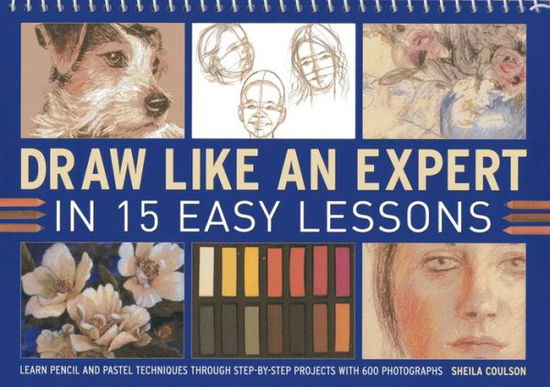 Draw Like an Expert in 15 Easy Lessons: Learn Pencil and Pastel Techniques Through Step-by-step Projects with 600 Photographs - Sheila Coulson - Books - Anness Publishing - 9781780192956 - August 12, 2013