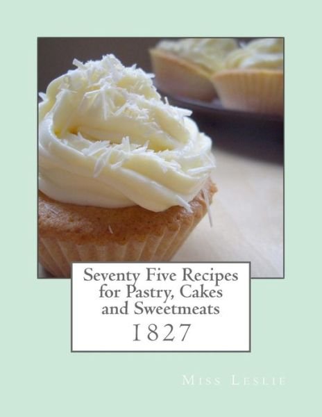 Seventy Five Recipes for Pastry, Cakes and Sweetmeats - Leslie - Bücher - Createspace Independent Publishing Platf - 9781977992956 - 4. Oktober 2017