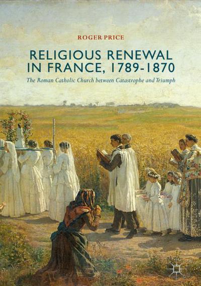 Cover for Roger Price · Religious Renewal in France, 1789-1870: The Roman Catholic Church between Catastrophe and Triumph (Hardcover Book) [1st ed. 2018 edition] (2017)