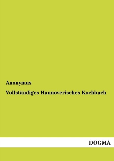 Cover for Anonymous Author · Vollstaendiges Hannoverisches Kochbuch: Neueste Practische Erfahrungen Einer Hausmutter (Paperback Bog) [German, 1 edition] (2012)
